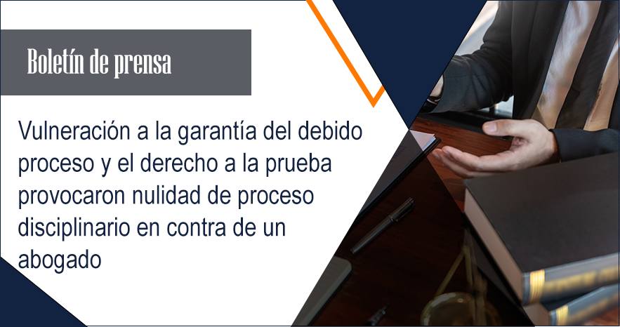 Vulneración a la garantía del debido proceso y el derecho a la prueba provocaron nulidad de proceso disciplinario en contra de un abogado